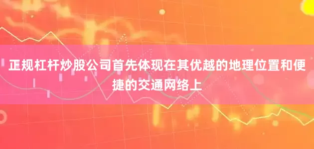 正规杠杆炒股公司首先体现在其优越的地理位置和便捷的交通网络上