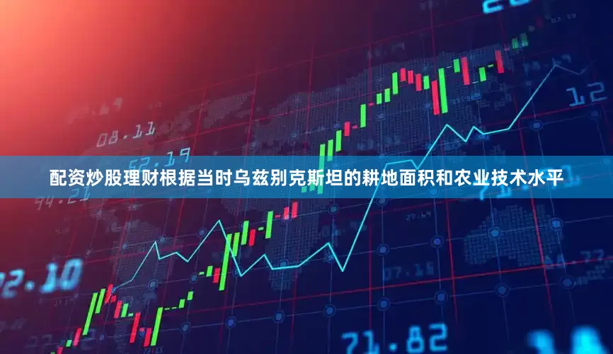 配资炒股理财根据当时乌兹别克斯坦的耕地面积和农业技术水平