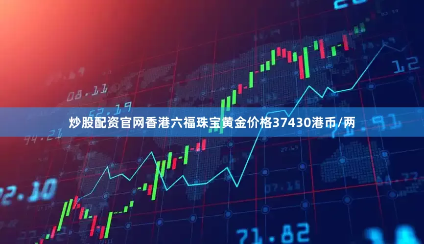 炒股配资官网香港六福珠宝黄金价格37430港币/两