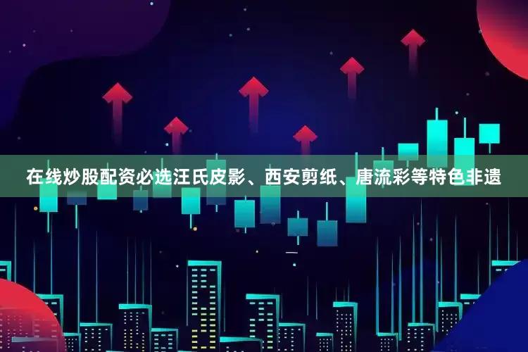 在线炒股配资必选汪氏皮影、西安剪纸、唐流彩等特色非遗