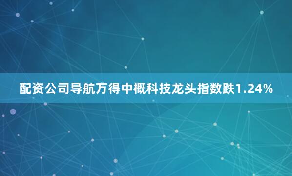 配资公司导航万得中概科技龙头指数跌1.24%