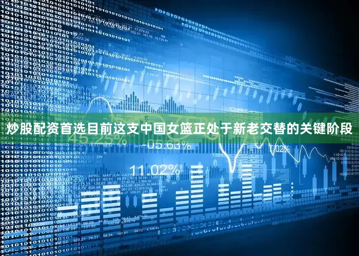 炒股配资首选目前这支中国女篮正处于新老交替的关键阶段