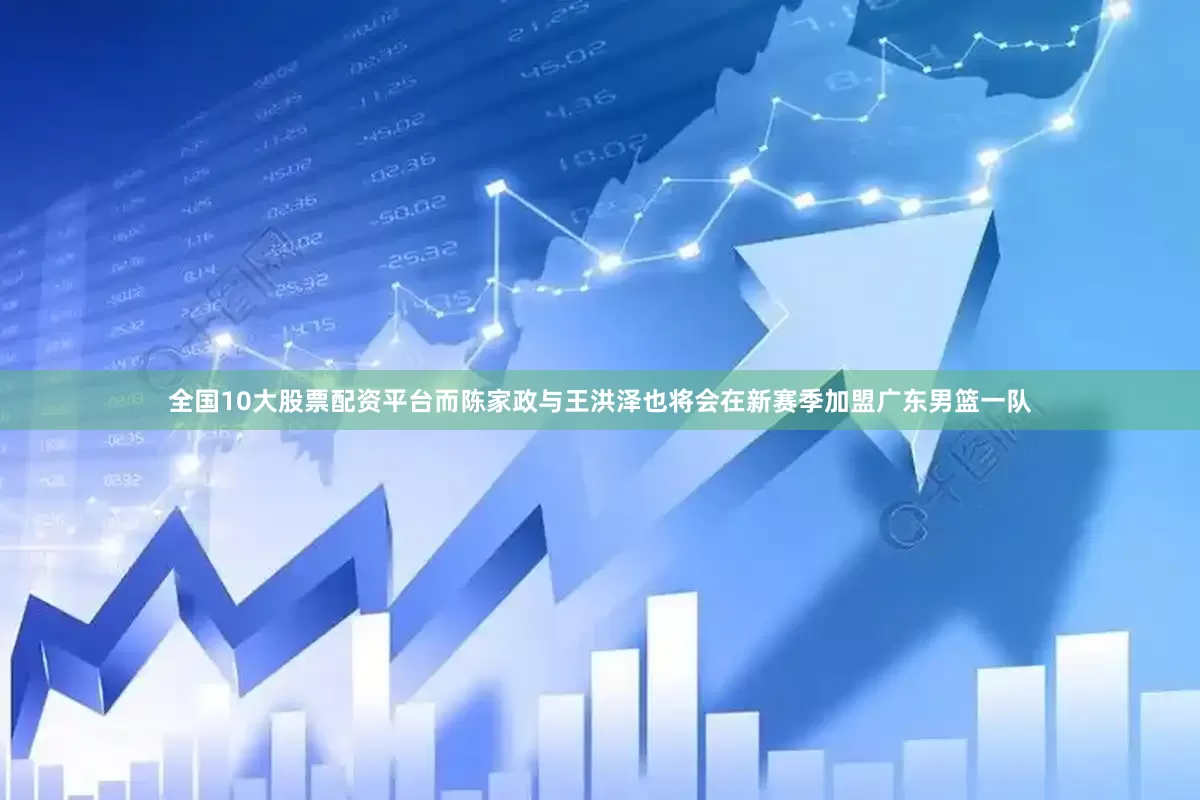 全国10大股票配资平台而陈家政与王洪泽也将会在新赛季加盟广东男篮一队