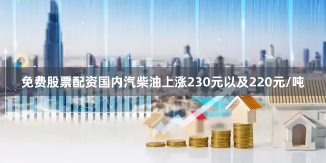 免费股票配资国内汽柴油上涨230元以及220元/吨