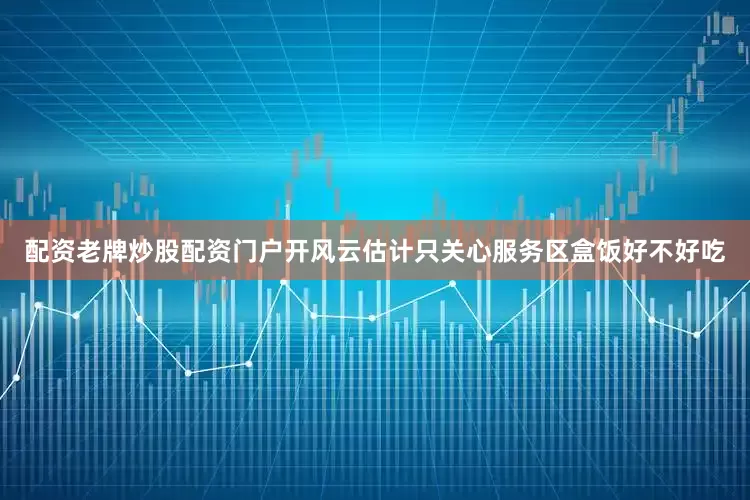 配资老牌炒股配资门户开风云估计只关心服务区盒饭好不好吃