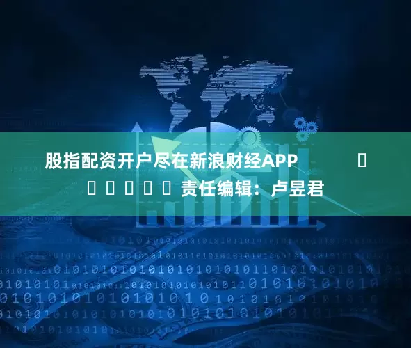 股指配资开户尽在新浪财经APP            						责任编辑：卢昱君