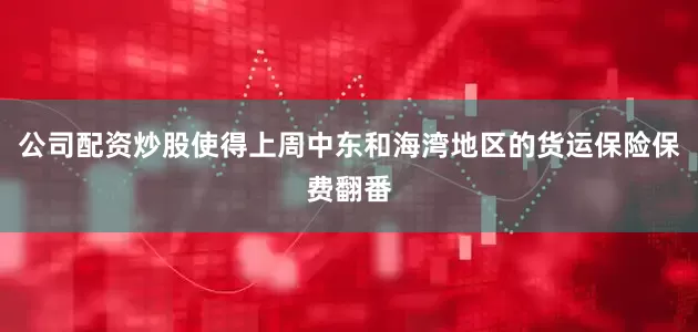 公司配资炒股使得上周中东和海湾地区的货运保险保费翻番