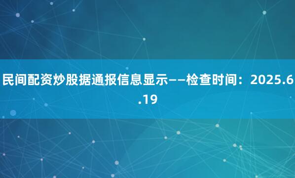 民间配资炒股据通报信息显示——检查时间：2025.6.19