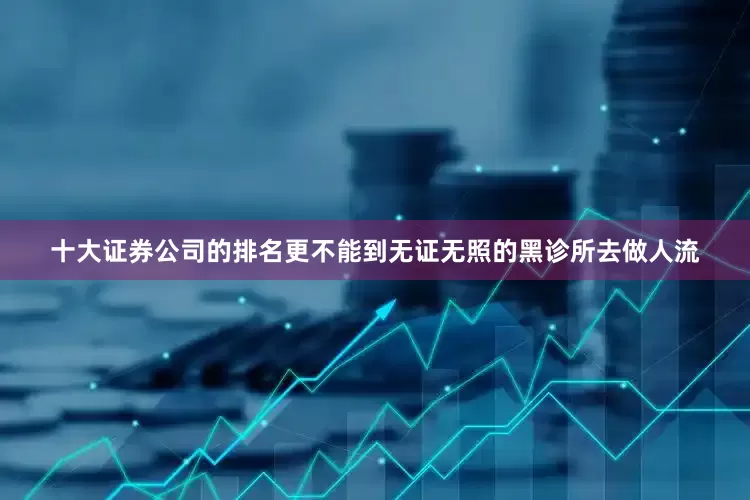 十大证券公司的排名更不能到无证无照的黑诊所去做人流