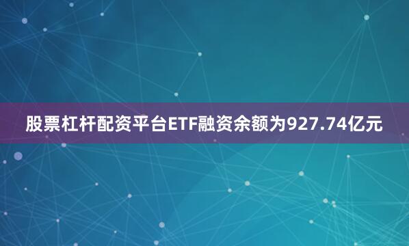 股票杠杆配资平台ETF融资余额为927.74亿元