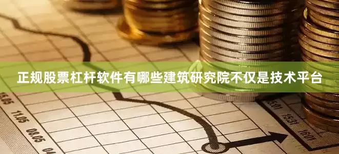 正规股票杠杆软件有哪些建筑研究院不仅是技术平台