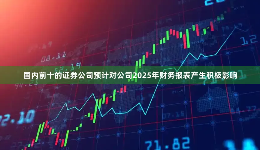国内前十的证券公司预计对公司2025年财务报表产生积极影响