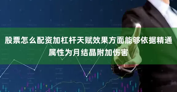 股票怎么配资加杠杆天赋效果方面能够依据精通属性为月结晶附加伤害