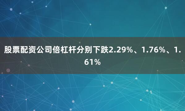 股票配资公司倍杠杆分别下跌2.29%、1.76%、1.61%