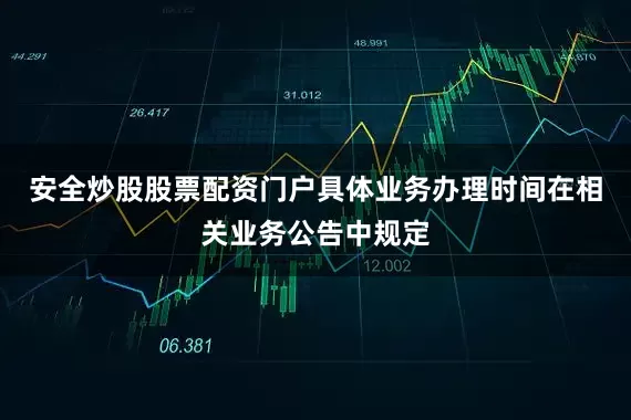 安全炒股股票配资门户具体业务办理时间在相关业务公告中规定