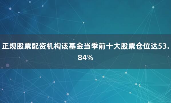 正规股票配资机构该基金当季前十大股票仓位达53.84%