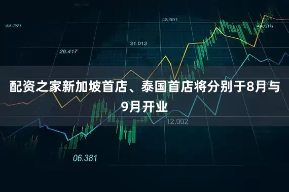 配资之家新加坡首店、泰国首店将分别于8月与9月开业