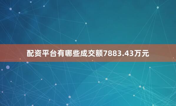 配资平台有哪些成交额7883.43万元