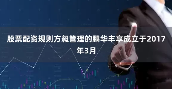 股票配资规则方昶管理的鹏华丰享成立于2017年3月
