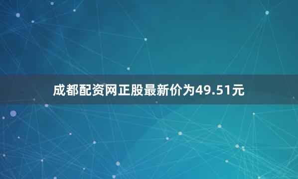 成都配资网正股最新价为49.51元