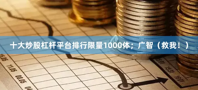 十大炒股杠杆平台排行限量1000体；广智（救我！）