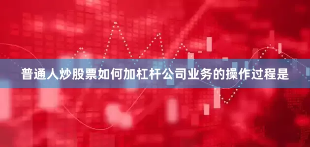普通人炒股票如何加杠杆公司业务的操作过程是