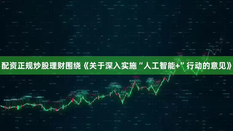 配资正规炒股理财围绕《关于深入实施“人工智能+”行动的意见》