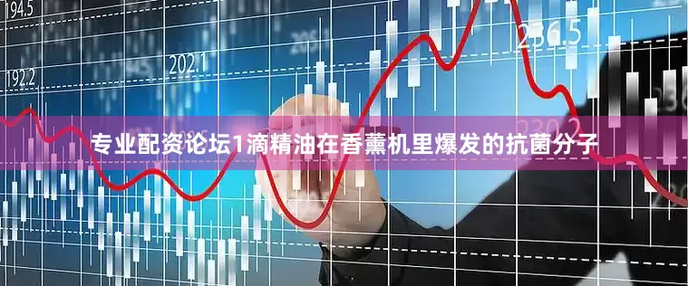 专业配资论坛1滴精油在香薰机里爆发的抗菌分子