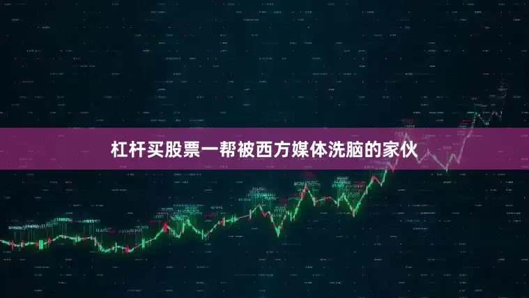 杠杆买股票一帮被西方媒体洗脑的家伙