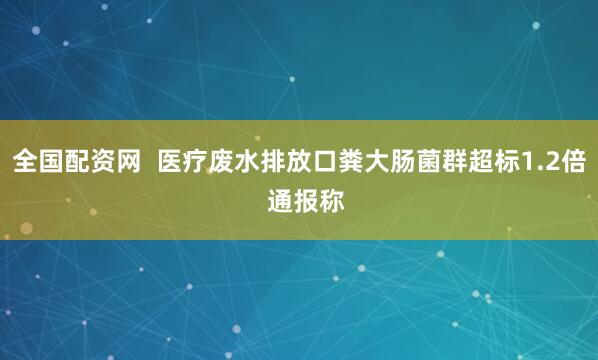 全国配资网  医疗废水排放口粪大肠菌群超标1.2倍  通报称