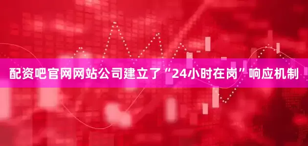 配资吧官网网站公司建立了“24小时在岗”响应机制