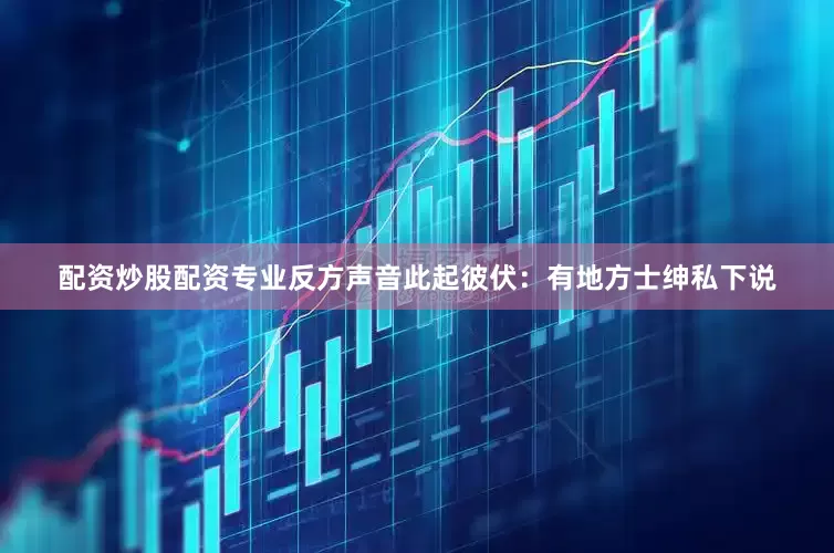 配资炒股配资专业反方声音此起彼伏：有地方士绅私下说