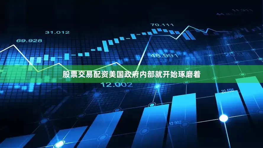 股票交易配资美国政府内部就开始琢磨着