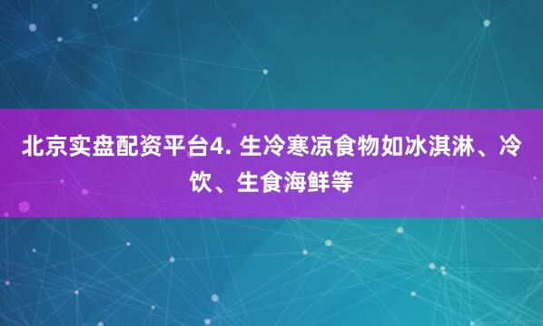 北京实盘配资平台4. 生冷寒凉食物如冰淇淋、冷饮、生食海鲜等