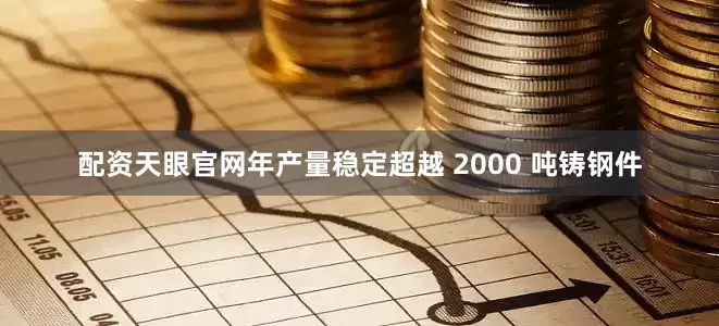 配资天眼官网年产量稳定超越 2000 吨铸钢件
