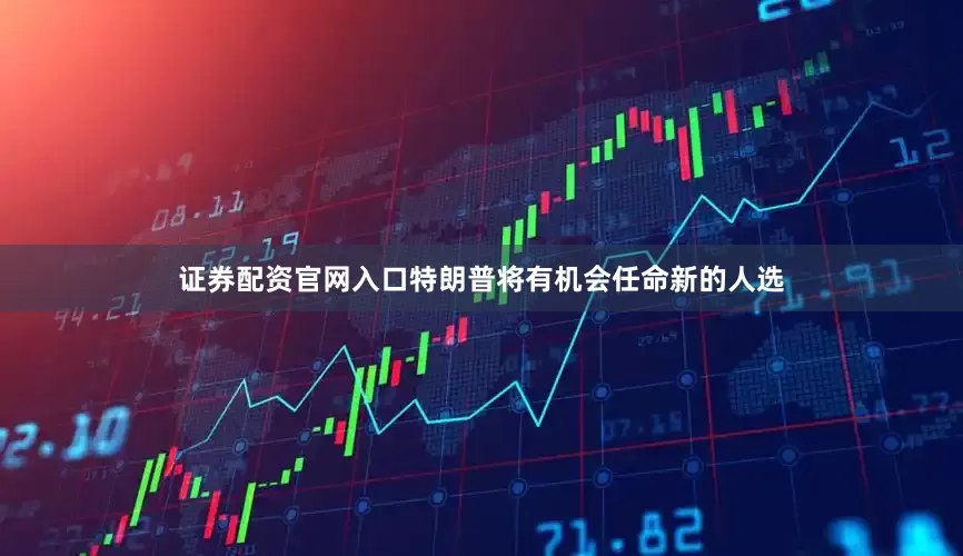 证券配资官网入口特朗普将有机会任命新的人选