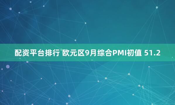 配资平台排行 欧元区9月综合PMI初值 51.2
