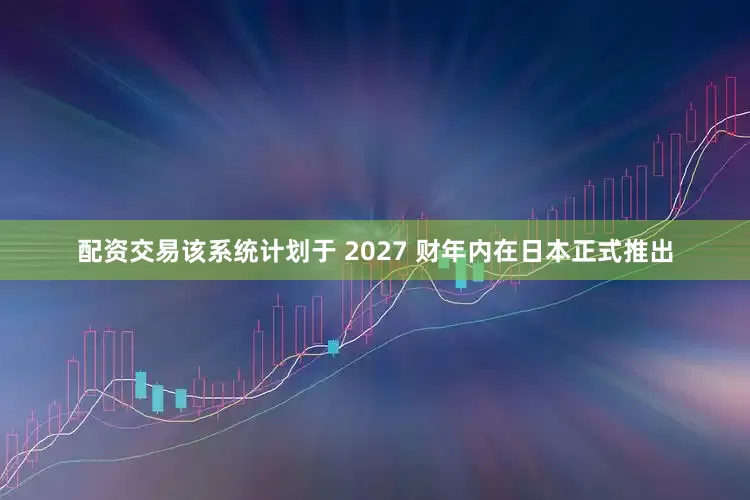 配资交易该系统计划于 2027 财年内在日本正式推出