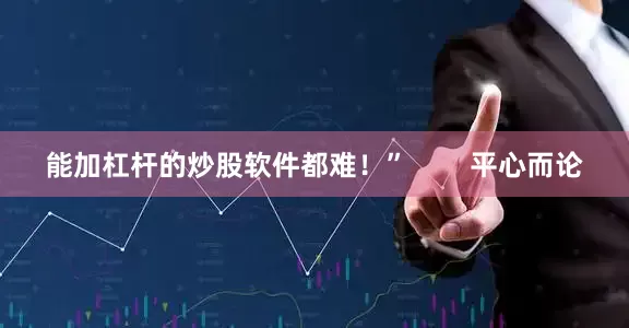能加杠杆的炒股软件都难！”        平心而论