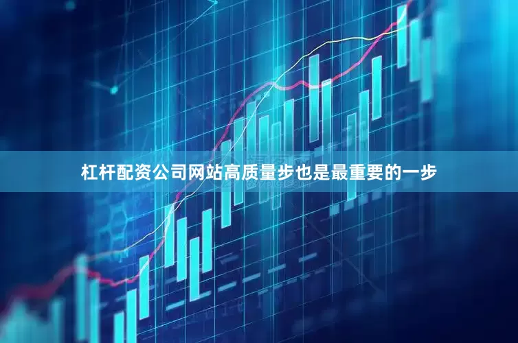 杠杆配资公司网站高质量步也是最重要的一步