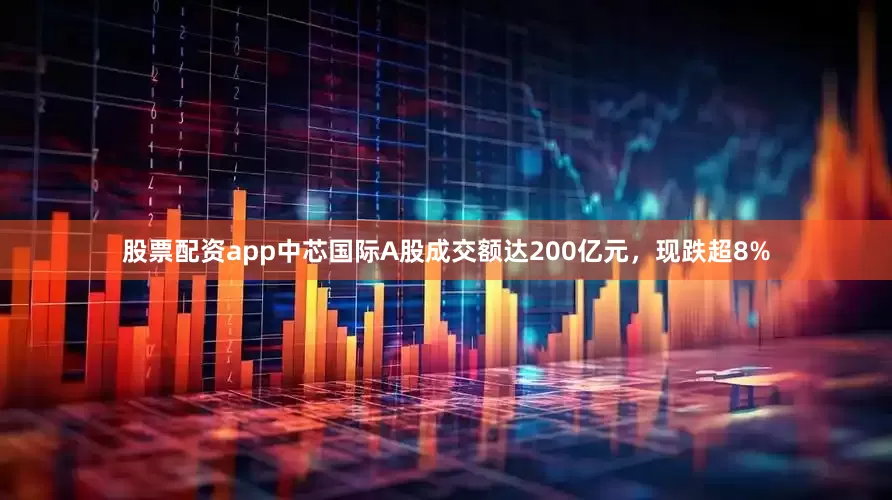 股票配资app中芯国际A股成交额达200亿元，现跌超8%
