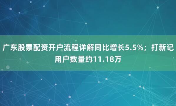 广东股票配资开户流程详解同比增长5.5%；打新记用户数量约11.18万