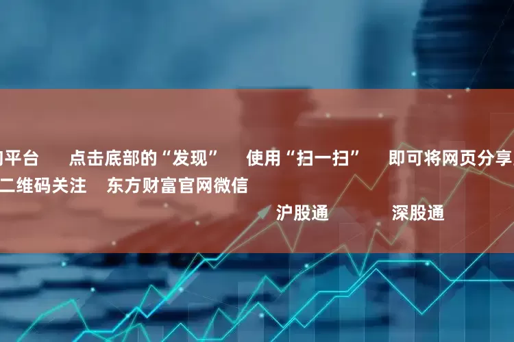 杠杠配资查询平台      点击底部的“发现”     使用“扫一扫”     即可将网页分享至朋友圈                            扫描二维码关注    东方财富官网微信                                                                        沪股通             深股通