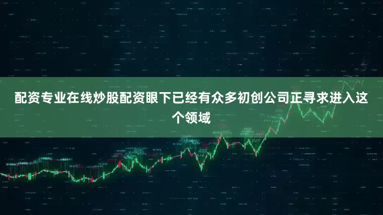 配资专业在线炒股配资　　眼下已经有众多初创公司正寻求进入这个领域