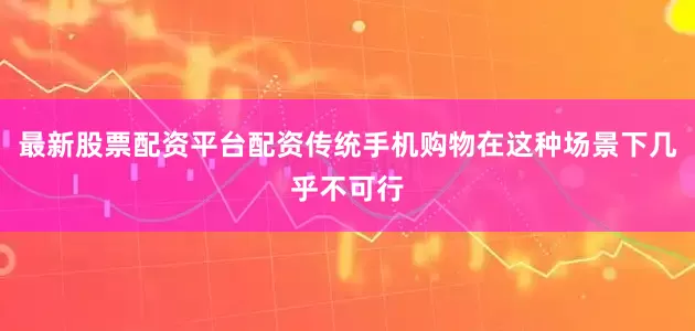 最新股票配资平台配资传统手机购物在这种场景下几乎不可行