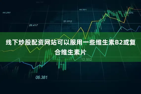 线下炒股配资网站可以服用一些维生素B2或复合维生素片