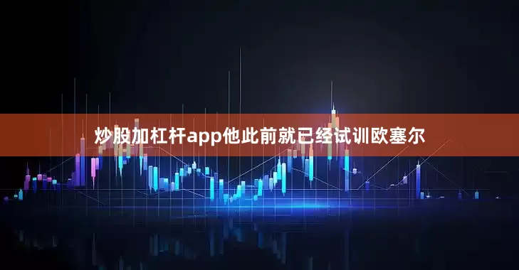 炒股加杠杆app他此前就已经试训欧塞尔