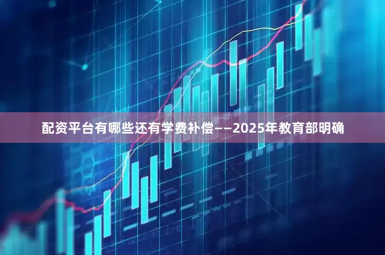 配资平台有哪些还有学费补偿——2025年教育部明确