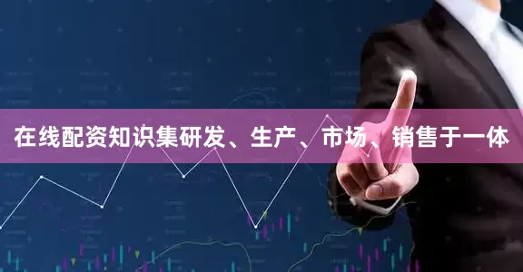 在线配资知识集研发、生产、市场、销售于一体
