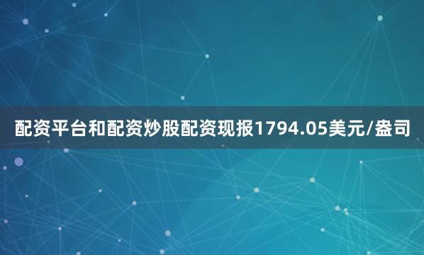 配资平台和配资炒股配资现报1794.05美元/盎司